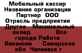 Мобильный кассир › Название организации ­ Партнер, ООО › Отрасль предприятия ­ Другое › Минимальный оклад ­ 40 000 - Все города Работа » Вакансии   . Самарская обл.,Чапаевск г.